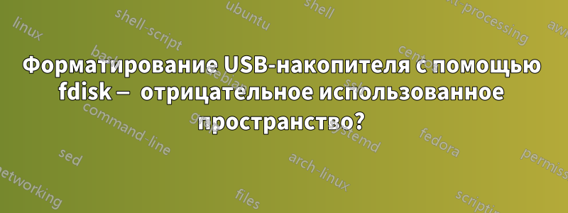 Форматирование USB-накопителя с помощью fdisk — отрицательное использованное пространство?