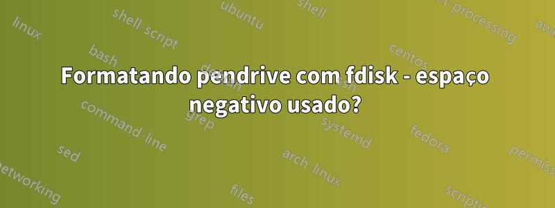 Formatando pendrive com fdisk - espaço negativo usado?