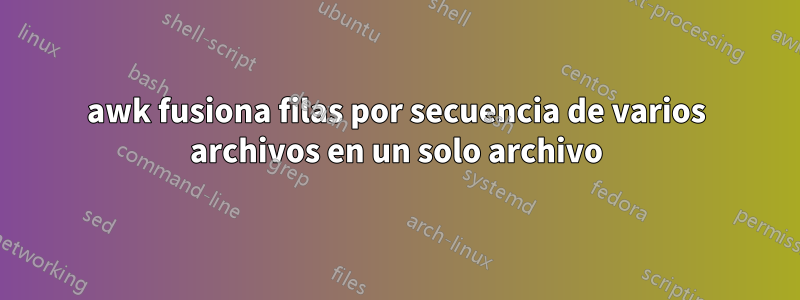 awk fusiona filas por secuencia de varios archivos en un solo archivo