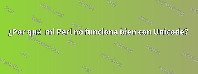 ¿Por qué mi Perl no funciona bien con Unicode?