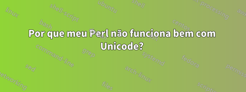 Por que meu Perl não funciona bem com Unicode?