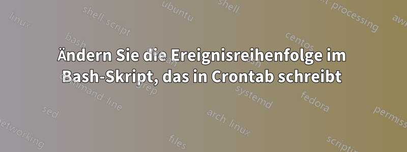 Ändern Sie die Ereignisreihenfolge im Bash-Skript, das in Crontab schreibt