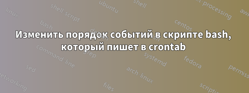 Изменить порядок событий в скрипте bash, который пишет в crontab