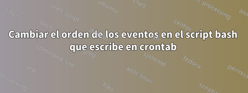 Cambiar el orden de los eventos en el script bash que escribe en crontab