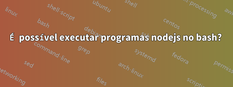 É possível executar programas nodejs no bash?