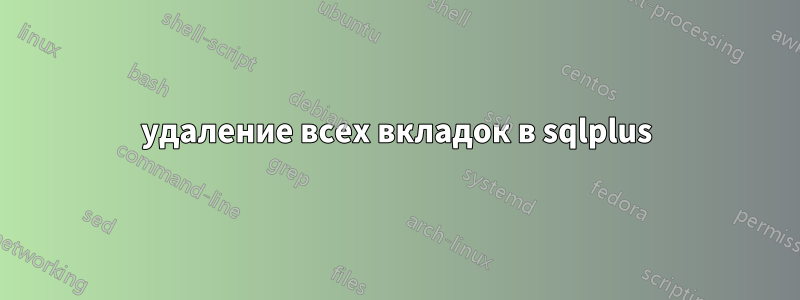 удаление всех вкладок в sqlplus