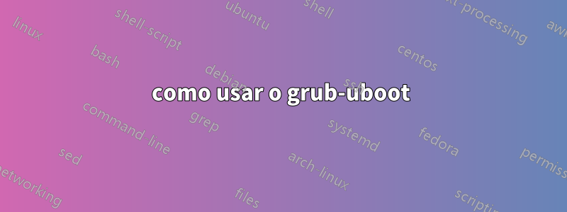 como usar o grub-uboot