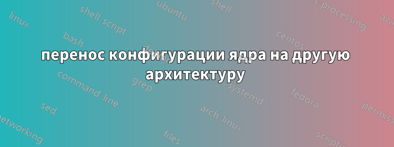 перенос конфигурации ядра на другую архитектуру