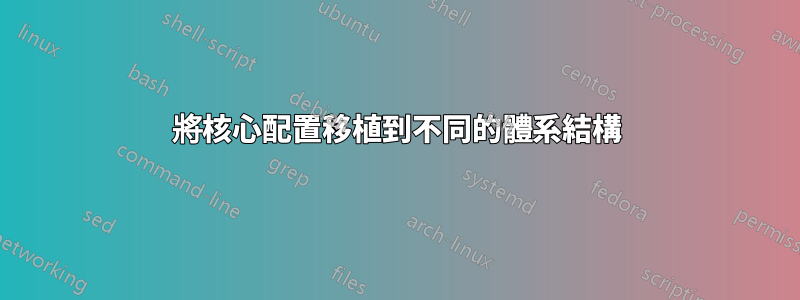 將核心配置移植到不同的體系結構