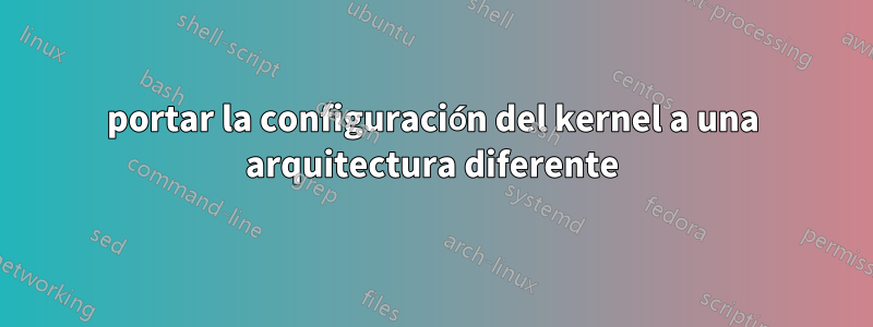 portar la configuración del kernel a una arquitectura diferente