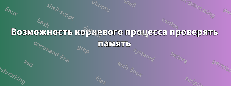 Возможность корневого процесса проверять память