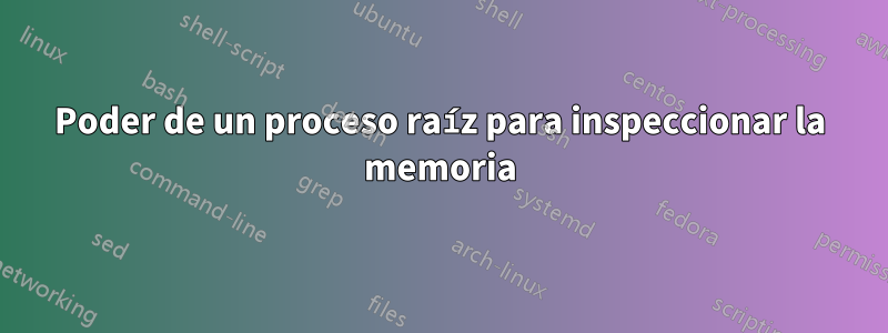 Poder de un proceso raíz para inspeccionar la memoria