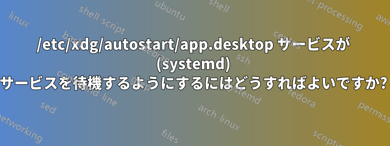 /etc/xdg/autostart/app.desktop サービスが (systemd) サービスを待機するようにするにはどうすればよいですか?