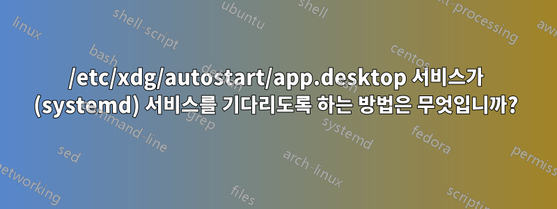 /etc/xdg/autostart/app.desktop 서비스가 (systemd) 서비스를 기다리도록 하는 방법은 무엇입니까?