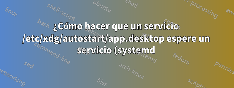 ¿Cómo hacer que un servicio /etc/xdg/autostart/app.desktop espere un servicio (systemd)?