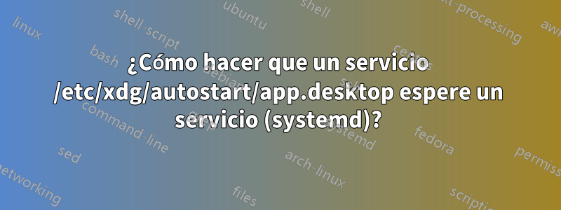 ¿Cómo hacer que un servicio /etc/xdg/autostart/app.desktop espere un servicio (systemd)?