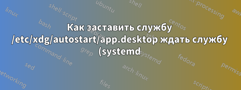 Как заставить службу /etc/xdg/autostart/app.desktop ждать службу (systemd)?