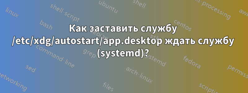 Как заставить службу /etc/xdg/autostart/app.desktop ждать службу (systemd)?