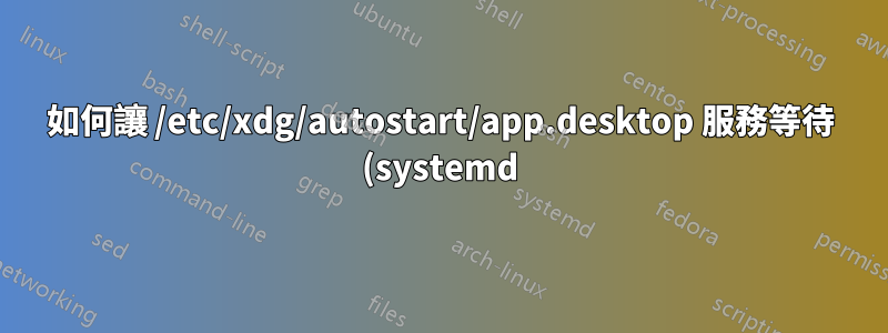 如何讓 /etc/xdg/autostart/app.desktop 服務等待 (systemd) 服務?