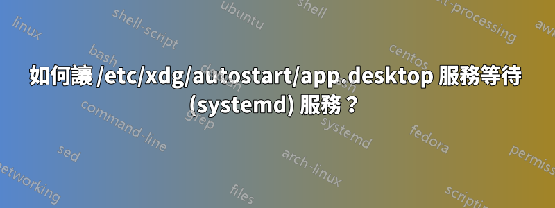 如何讓 /etc/xdg/autostart/app.desktop 服務等待 (systemd) 服務？