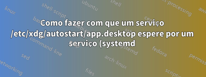 Como fazer com que um serviço /etc/xdg/autostart/app.desktop espere por um serviço (systemd)?