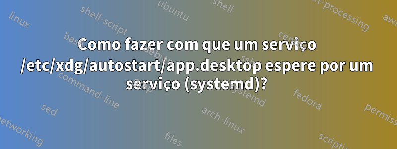 Como fazer com que um serviço /etc/xdg/autostart/app.desktop espere por um serviço (systemd)?