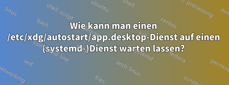 Wie kann man einen /etc/xdg/autostart/app.desktop-Dienst auf einen (systemd-)Dienst warten lassen?