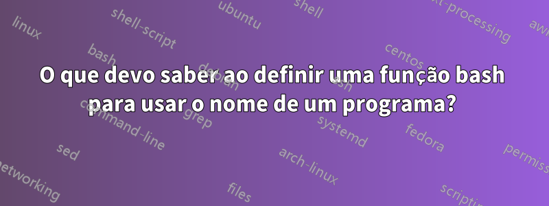 O que devo saber ao definir uma função bash para usar o nome de um programa?