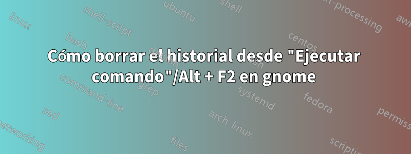 Cómo borrar el historial desde "Ejecutar comando"/Alt + F2 en gnome