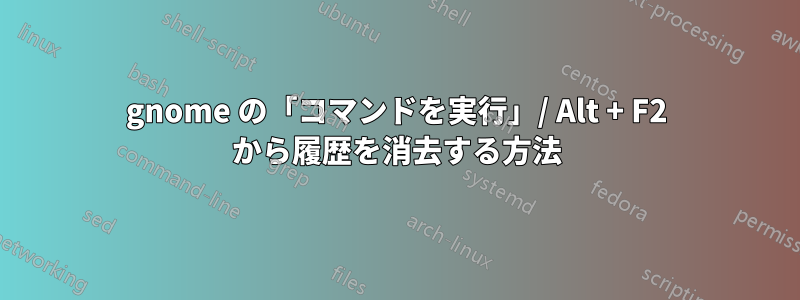 gnome の「コマンドを実行」/ Alt + F2 から履歴を消去する方法