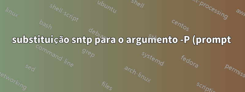 substituição sntp para o argumento -P (prompt)