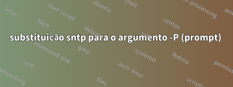 substituição sntp para o argumento -P (prompt)