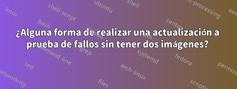 ¿Alguna forma de realizar una actualización a prueba de fallos sin tener dos imágenes?