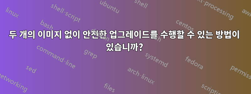 두 개의 이미지 없이 안전한 업그레이드를 수행할 수 있는 방법이 있습니까?