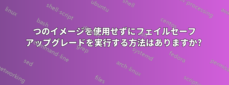 2 つのイメージを使用せずにフェイルセーフ アップグレードを実行する方法はありますか?