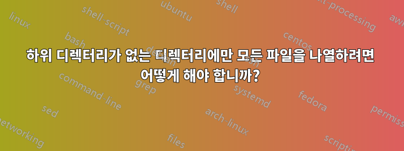 하위 디렉터리가 없는 디렉터리에만 모든 파일을 나열하려면 어떻게 해야 합니까?