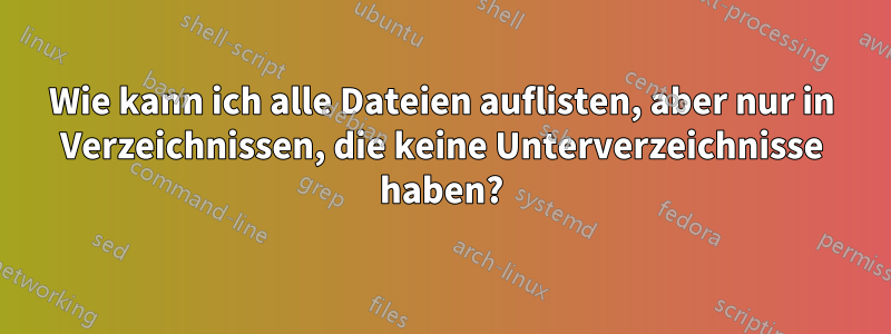 Wie kann ich alle Dateien auflisten, aber nur in Verzeichnissen, die keine Unterverzeichnisse haben?