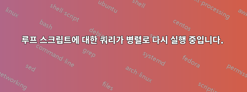 루프 스크립트에 대한 쿼리가 병렬로 다시 실행 중입니다.