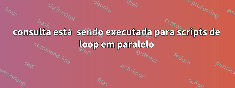 consulta está sendo executada para scripts de loop em paralelo