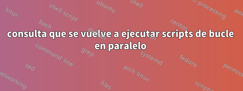 consulta que se vuelve a ejecutar scripts de bucle en paralelo