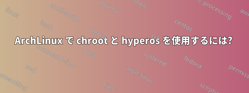 ArchLinux で chroot と hyperos を使用するには?