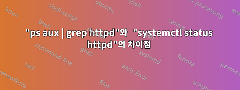 "ps aux | grep httpd"와 "systemctl status httpd"의 차이점