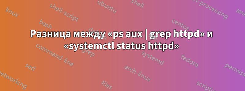 Разница между «ps aux | grep httpd» и «systemctl status httpd»