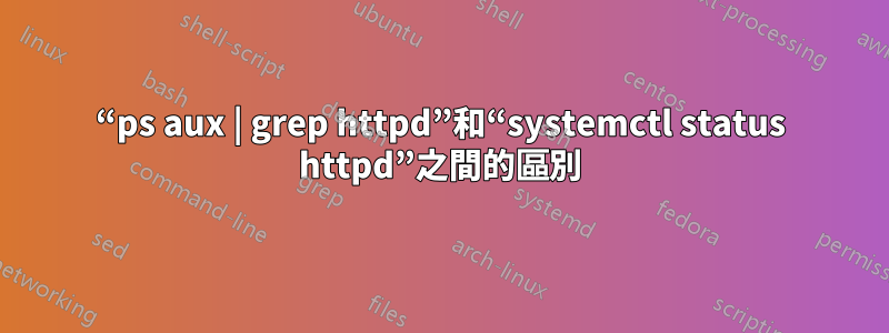 “ps aux | grep httpd”和“systemctl status httpd”之間的區別