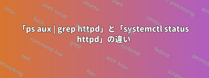 「ps aux | grep httpd」と「systemctl status httpd」の違い