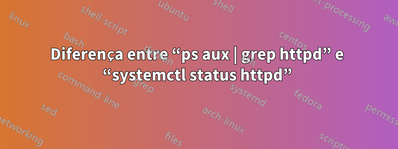 Diferença entre “ps aux | grep httpd” e “systemctl status httpd”