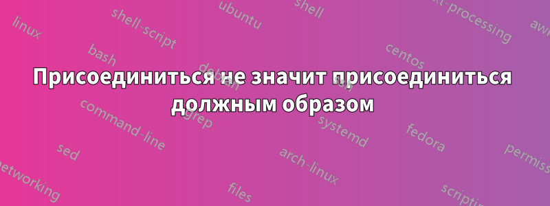 Присоединиться не значит присоединиться должным образом