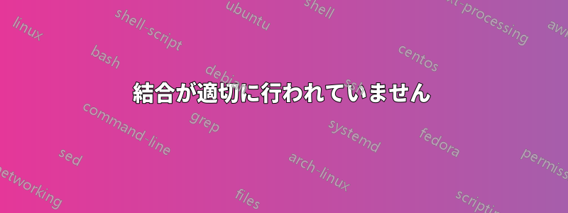 結合が適切に行われていません