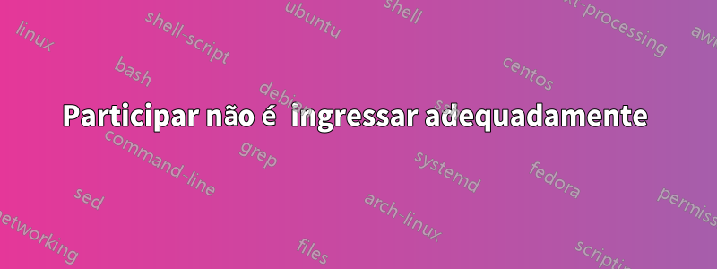 Participar não é ingressar adequadamente