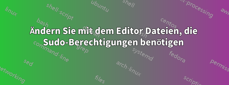 Ändern Sie mit dem Editor Dateien, die Sudo-Berechtigungen benötigen